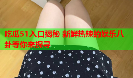 吃瓜51入口揭秘 新鲜热辣的娱乐八卦等你来探寻