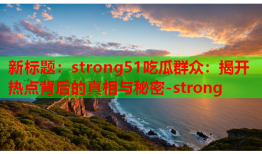 新标题：strong51吃瓜群众：揭开热点背后的真相与秘密-strong