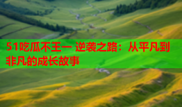 51吃瓜不王一 逆袭之路：从平凡到非凡的成长故事