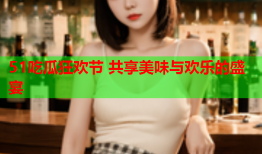 51吃瓜狂欢节 共享美味与欢乐的盛宴