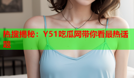 热搜揭秘：Y51吃瓜网带你看最热话题