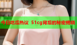 今日吃瓜热议 51cg背后的秘密揭晓