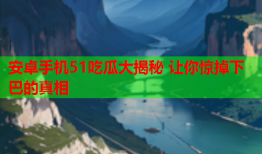 安卓手机51吃瓜大揭秘 让你惊掉下巴的真相