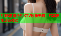 51吃瓜网永利KTV欢乐无限，尽享夜生活新体验