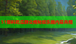 51爆料吃瓜群众揭秘娱乐圈内幕真相