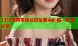 51吃瓜网带你发现生活中的每一份正能量