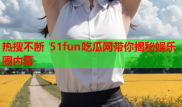 热搜不断 51fun吃瓜网带你揭秘娱乐圈内幕