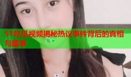 51吃瓜视频揭秘热议事件背后的真相与趣事