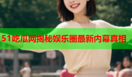 51吃瓜网揭秘娱乐圈最新内幕真相