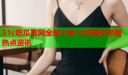 51c吃瓜官网全新上线 让你轻松掌握热点资讯