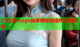 51吃瓜mogu独家揭秘网络热议新鲜事