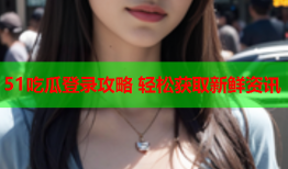 51吃瓜登录攻略 轻松获取新鲜资讯