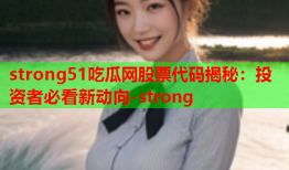 strong51吃瓜网股票代码揭秘：投资者必看新动向-strong