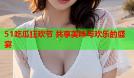 51吃瓜狂欢节 共享美味与欢乐的盛宴