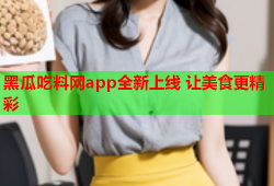 黑瓜吃料网app全新上线 让美食更精彩