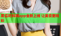 黑瓜吃料网app全新上线 让美食更精彩