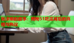 张津瑜的故事：揭秘51吃瓜背后的真相与热议