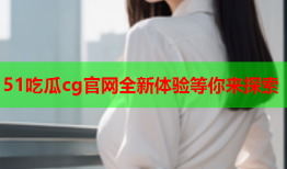 51吃瓜cg官网全新体验等你来探索