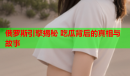 俄罗斯引擎揭秘 吃瓜背后的真相与故事