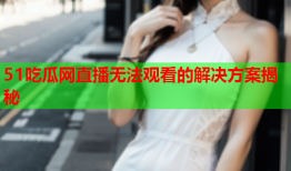 51吃瓜网直播无法观看的解决方案揭秘