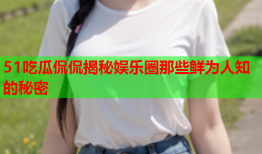 51吃瓜侃侃揭秘娱乐圈那些鲜为人知的秘密