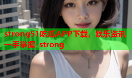 strong51吃瓜APP下载，娱乐资讯一手掌握-strong