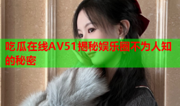 吃瓜在线AV51揭秘娱乐圈不为人知的秘密