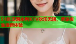 51吃瓜网永利KTV欢乐无限，尽享夜生活新体验