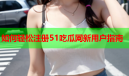 如何轻松注册51吃瓜网新用户指南