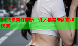 51吃瓜网红揭秘：谁才是背后的真相玩家