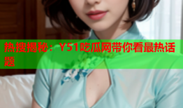 热搜揭秘：Y51吃瓜网带你看最热话题