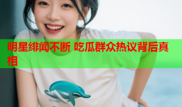 明星绯闻不断 吃瓜群众热议背后真相