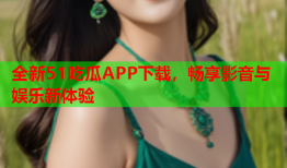 全新51吃瓜APP下载，畅享影音与娱乐新体验