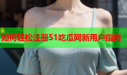 如何轻松注册51吃瓜网新用户指南