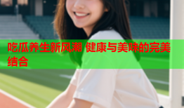 吃瓜养生新风潮 健康与美味的完美结合