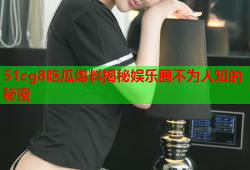 51cg8吃瓜爆料揭秘娱乐圈不为人知的秘密