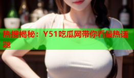 热搜揭秘：Y51吃瓜网带你看最热话题