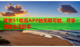 探索51吃瓜APP的无限可能，尽享便捷生活助手