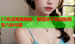 51吃瓜网喵揭秘：那些你不知道的娱乐八卦内幕