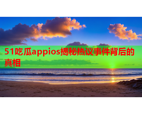 51吃瓜appios揭秘热议事件背后的真相