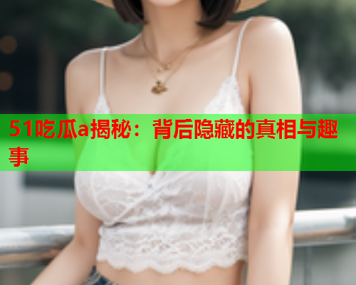 51吃瓜a揭秘：背后隐藏的真相与趣事