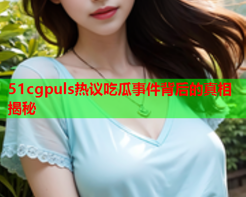 51cgpuls热议吃瓜事件背后的真相揭秘