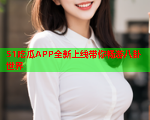 51吃瓜APP全新上线带你畅游八卦世界