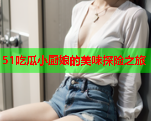 51吃瓜小厨娘的美味探险之旅