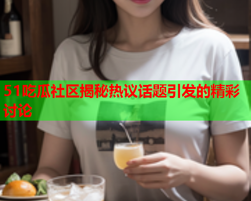 51吃瓜社区揭秘热议话题引发的精彩讨论