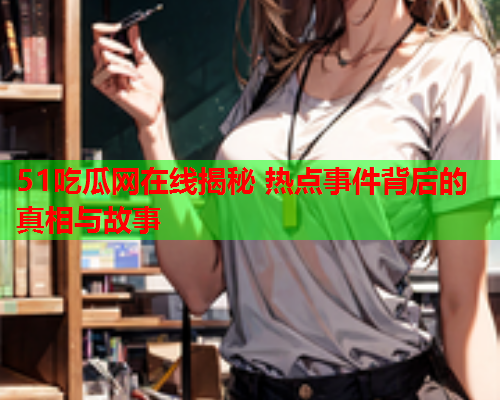 51吃瓜网在线揭秘 热点事件背后的真相与故事