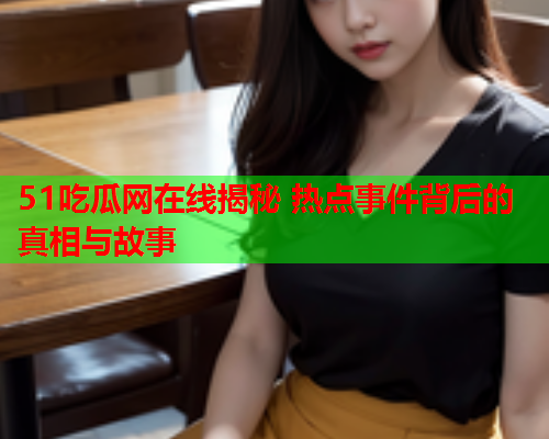 51吃瓜网在线揭秘 热点事件背后的真相与故事