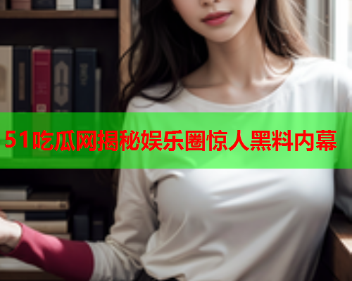 51吃瓜网揭秘娱乐圈惊人黑料内幕