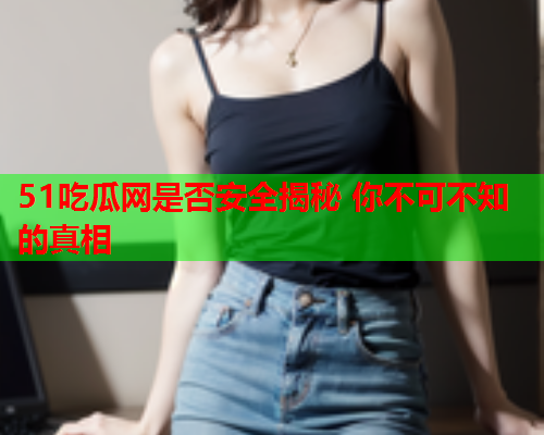 51吃瓜网是否安全揭秘 你不可不知的真相