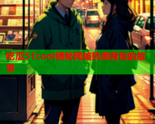 吃瓜51cool揭秘网络热潮背后的故事